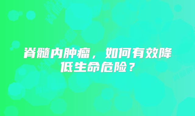 脊髓内肿瘤，如何有效降低生命危险？