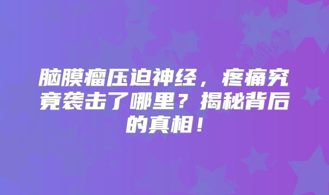 脑膜瘤压迫神经，疼痛究竟袭击了哪里？揭秘背后的真相！