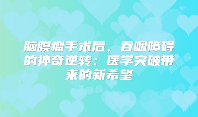 脑膜瘤手术后，吞咽障碍的神奇逆转：医学突破带来的新希望