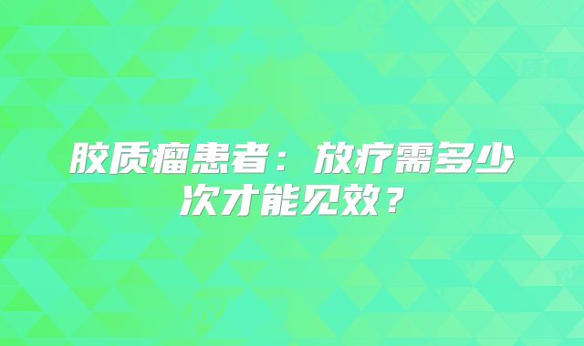 胶质瘤患者：放疗需多少次才能见效？