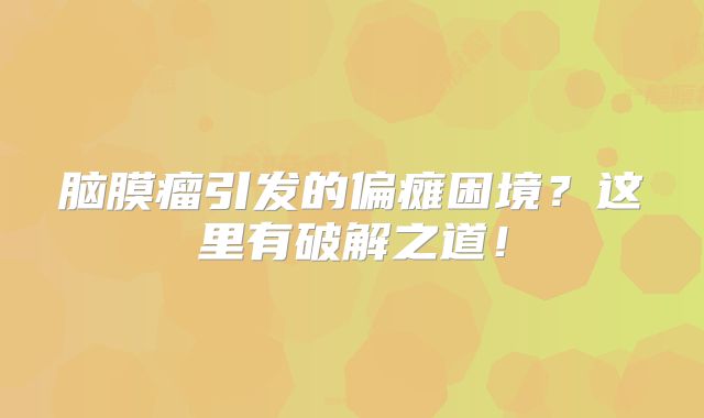 脑膜瘤引发的偏瘫困境？这里有破解之道！