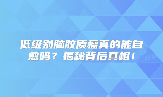低级别脑胶质瘤真的能自愈吗？揭秘背后真相！