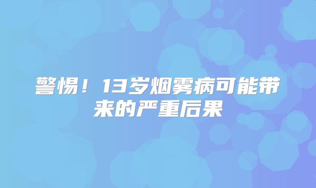 警惕！13岁烟雾病可能带来的严重后果