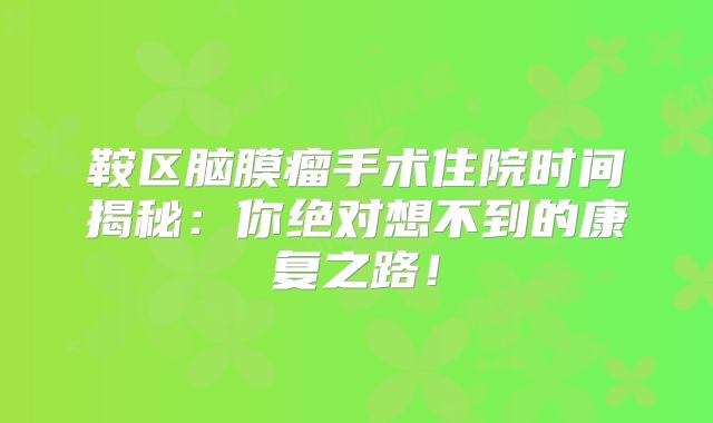 鞍区脑膜瘤手术住院时间揭秘：你绝对想不到的康复之路！