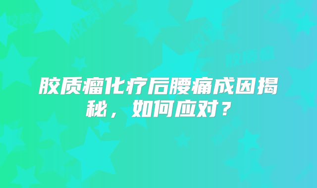 胶质瘤化疗后腰痛成因揭秘，如何应对？