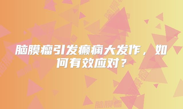 脑膜瘤引发癫痫大发作，如何有效应对？