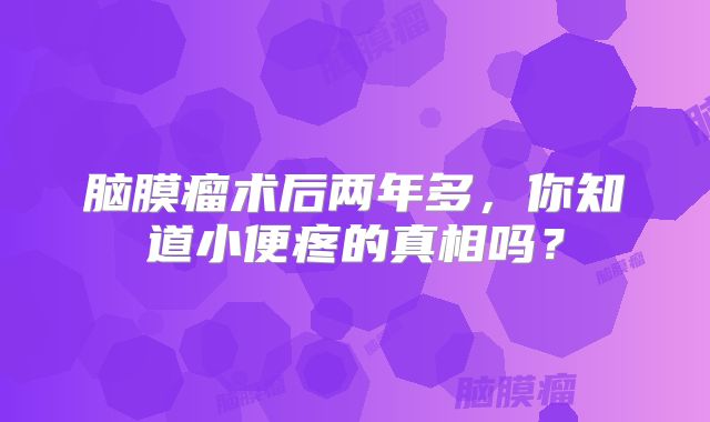 脑膜瘤术后两年多，你知道小便疼的真相吗？