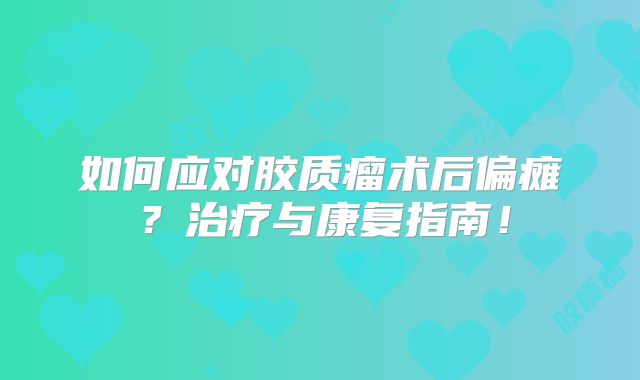 如何应对胶质瘤术后偏瘫？治疗与康复指南！