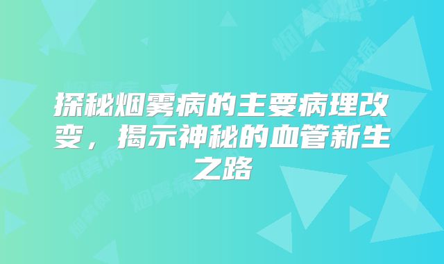 探秘烟雾病的主要病理改变，揭示神秘的血管新生之路