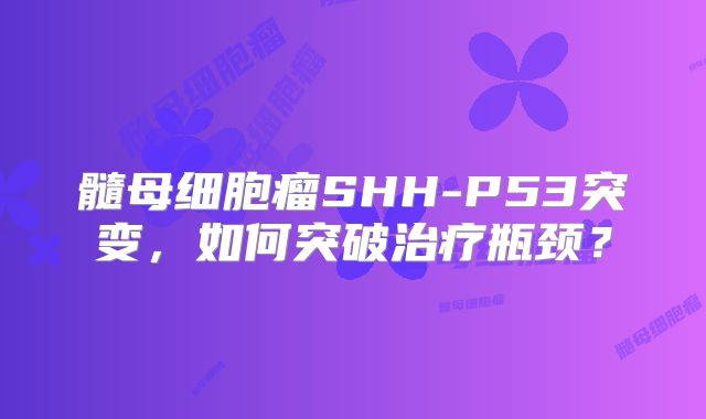 髓母细胞瘤SHH-P53突变，如何突破治疗瓶颈？