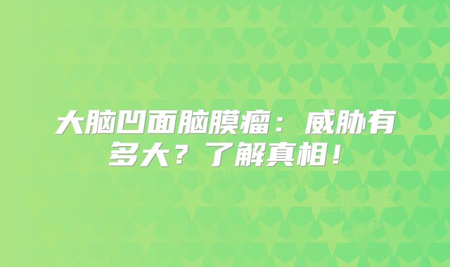 大脑凹面脑膜瘤：威胁有多大？了解真相！