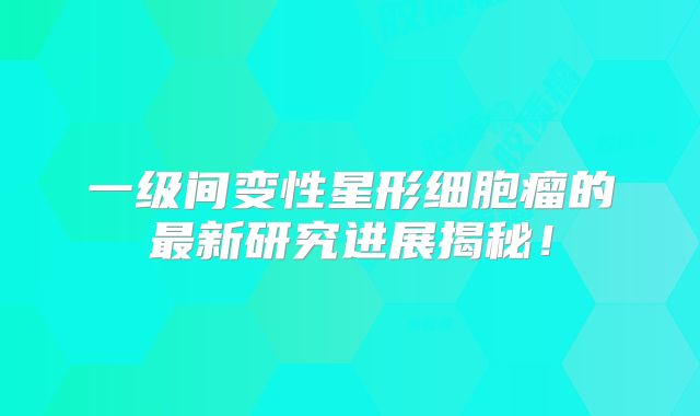 一级间变性星形细胞瘤的最新研究进展揭秘！