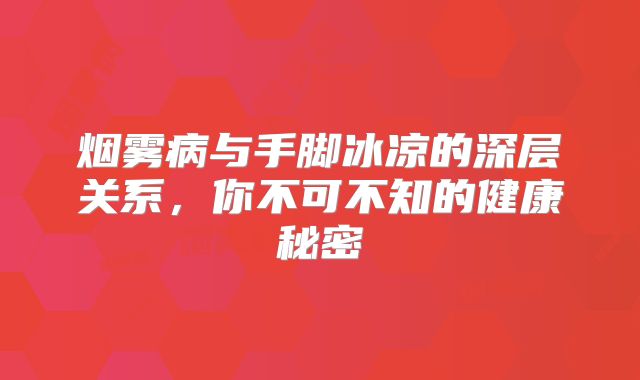 烟雾病与手脚冰凉的深层关系，你不可不知的健康秘密