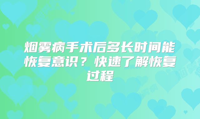 烟雾病手术后多长时间能恢复意识？快速了解恢复过程
