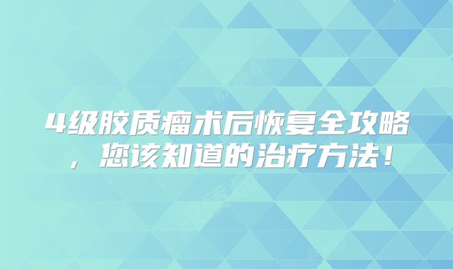 4级胶质瘤术后恢复全攻略，您该知道的治疗方法！