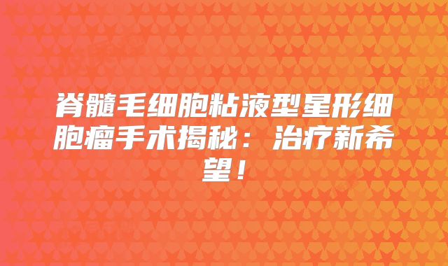 脊髓毛细胞粘液型星形细胞瘤手术揭秘：治疗新希望！