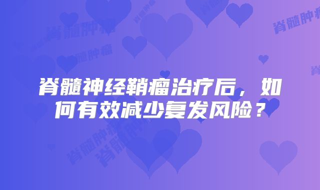 脊髓神经鞘瘤治疗后，如何有效减少复发风险？