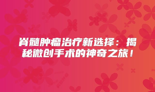 脊髓肿瘤治疗新选择：揭秘微创手术的神奇之旅！