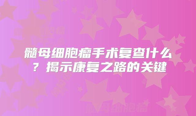 髓母细胞瘤手术复查什么？揭示康复之路的关键
