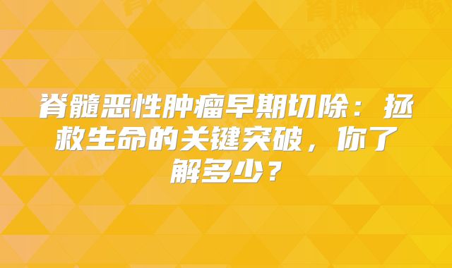 脊髓恶性肿瘤早期切除：拯救生命的关键突破，你了解多少？