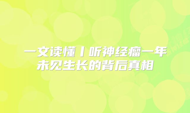 一文读懂丨听神经瘤一年未见生长的背后真相