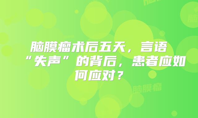 脑膜瘤术后五天，言语“失声”的背后，患者应如何应对？