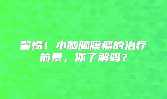 警惕！小脑脑膜瘤的治疗前景，你了解吗？