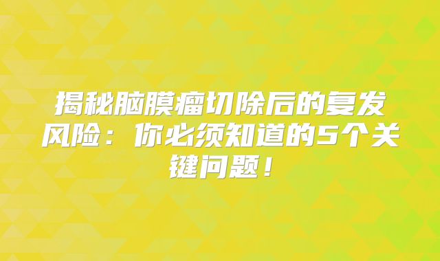 揭秘脑膜瘤切除后的复发风险：你必须知道的5个关键问题！
