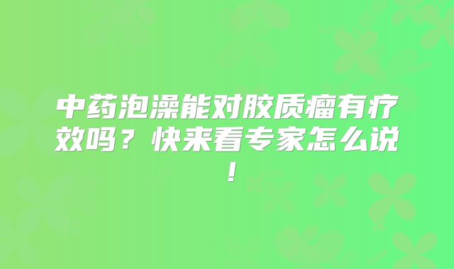 中药泡澡能对胶质瘤有疗效吗？快来看专家怎么说！