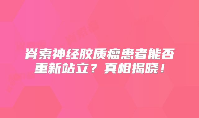 脊索神经胶质瘤患者能否重新站立？真相揭晓！