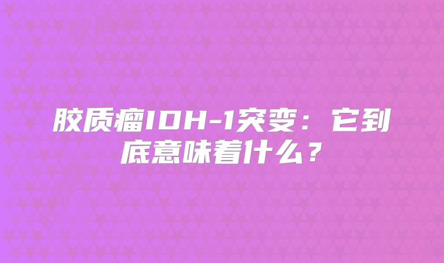 胶质瘤IDH-1突变：它到底意味着什么？