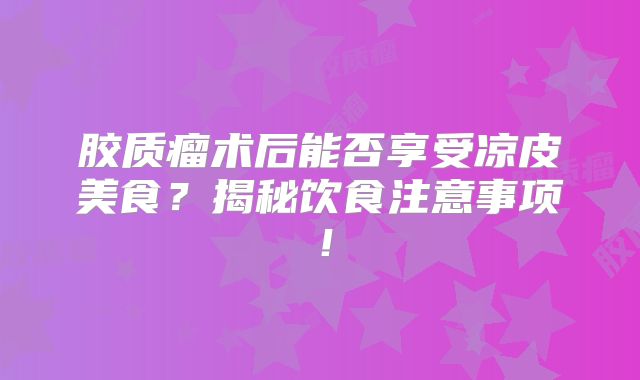 胶质瘤术后能否享受凉皮美食？揭秘饮食注意事项！