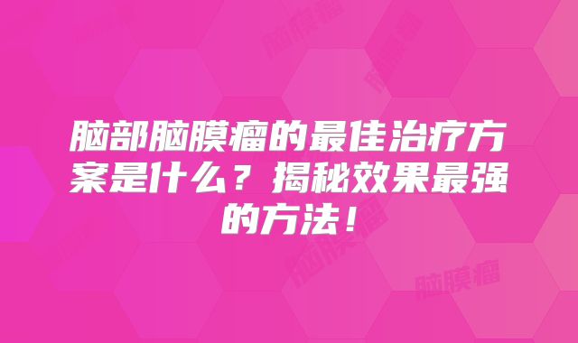 脑部脑膜瘤的最佳治疗方案是什么？揭秘效果最强的方法！