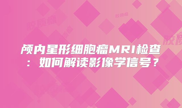 颅内星形细胞瘤MRI检查：如何解读影像学信号？