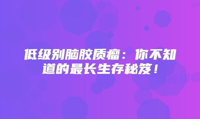 低级别脑胶质瘤：你不知道的最长生存秘笈！