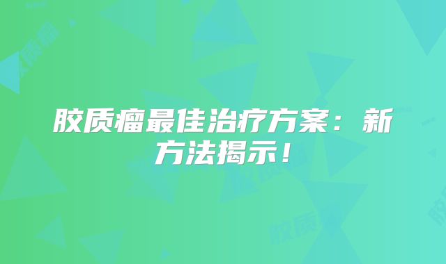 胶质瘤最佳治疗方案：新方法揭示！