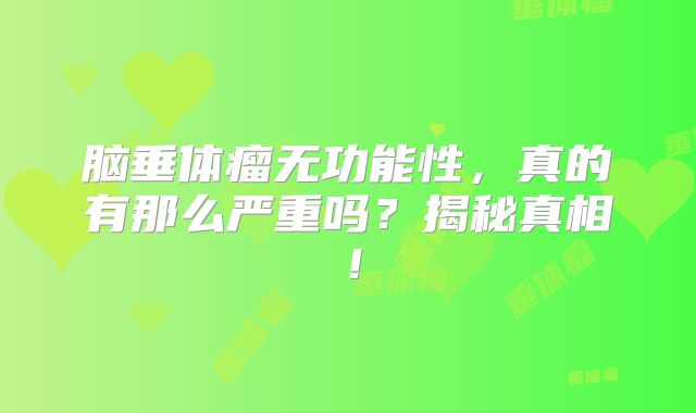 脑垂体瘤无功能性，真的有那么严重吗？揭秘真相！