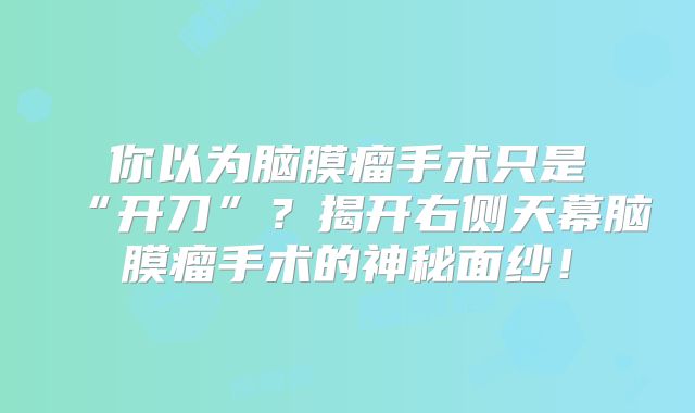 你以为脑膜瘤手术只是“开刀”？揭开右侧天幕脑膜瘤手术的神秘面纱！