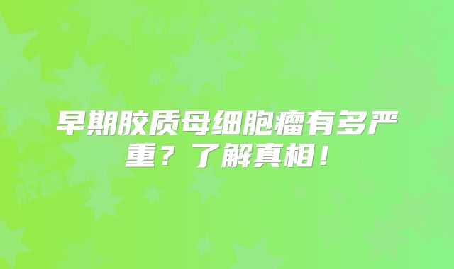 早期胶质母细胞瘤有多严重？了解真相！