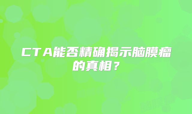 CTA能否精确揭示脑膜瘤的真相？