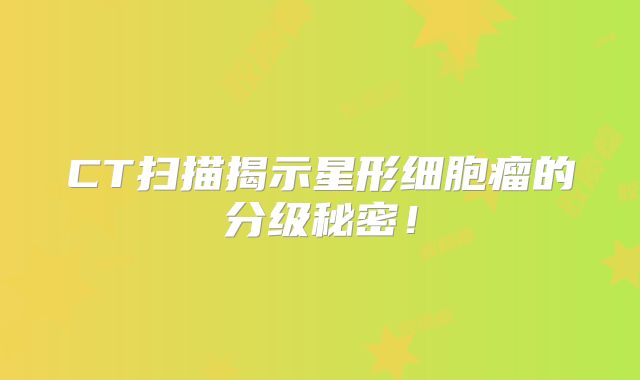 CT扫描揭示星形细胞瘤的分级秘密！