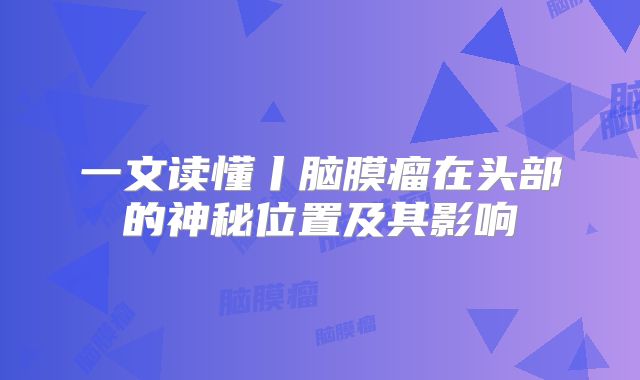 一文读懂丨脑膜瘤在头部的神秘位置及其影响