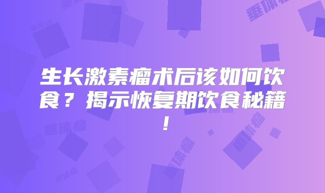 生长激素瘤术后该如何饮食？揭示恢复期饮食秘籍！