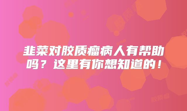 韭菜对胶质瘤病人有帮助吗？这里有你想知道的！