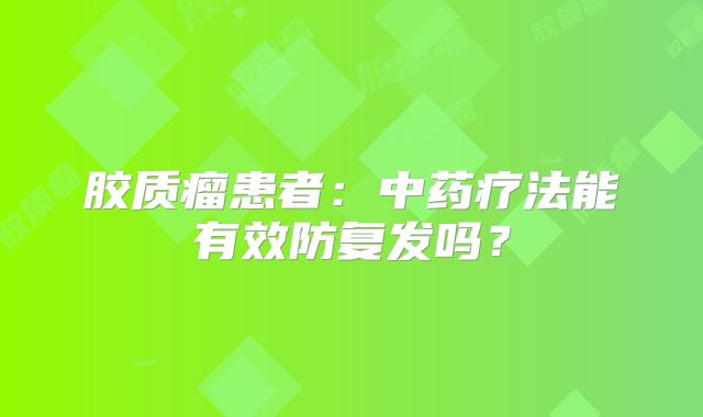 胶质瘤患者：中药疗法能有效防复发吗？