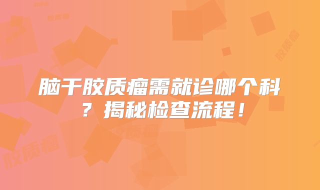 脑干胶质瘤需就诊哪个科？揭秘检查流程！