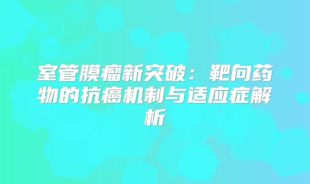 室管膜瘤新突破：靶向药物的抗癌机制与适应症解析