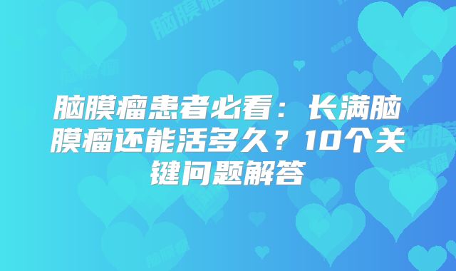 脑膜瘤患者必看：长满脑膜瘤还能活多久？10个关键问题解答