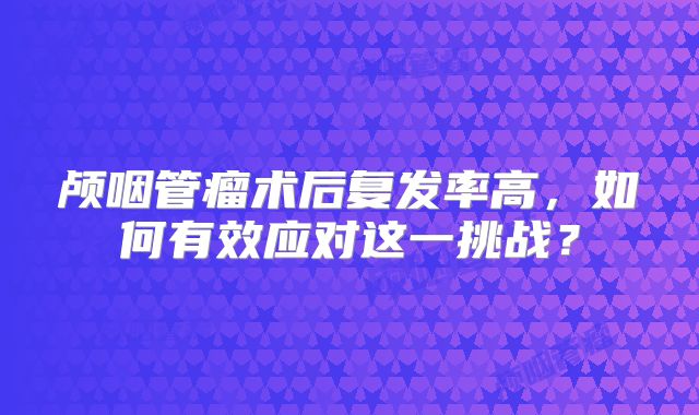颅咽管瘤术后复发率高，如何有效应对这一挑战？