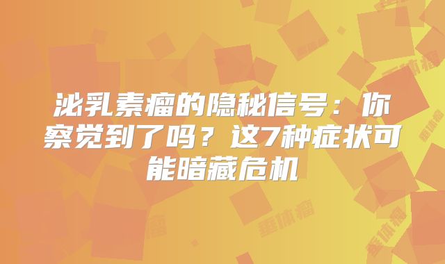 泌乳素瘤的隐秘信号：你察觉到了吗？这7种症状可能暗藏危机